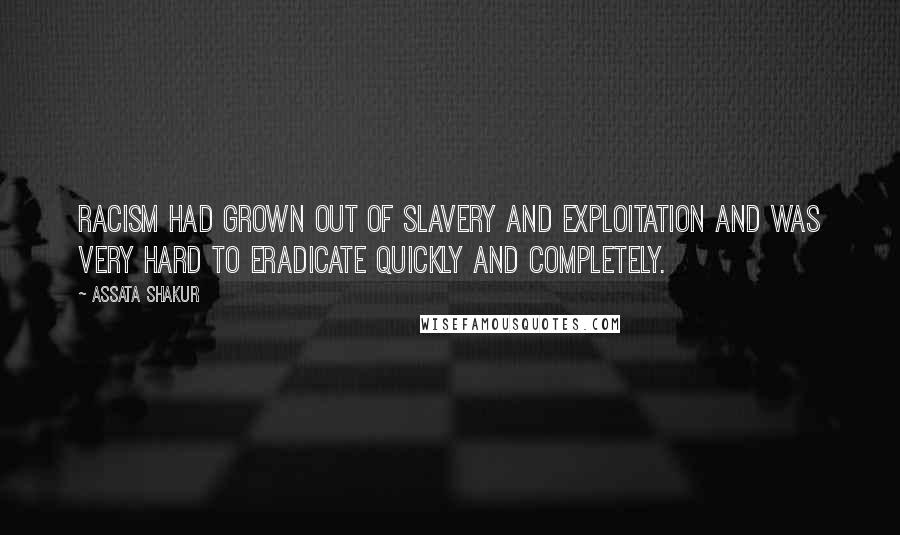 Assata Shakur Quotes: Racism had grown out of slavery and exploitation and was very hard to eradicate quickly and completely.
