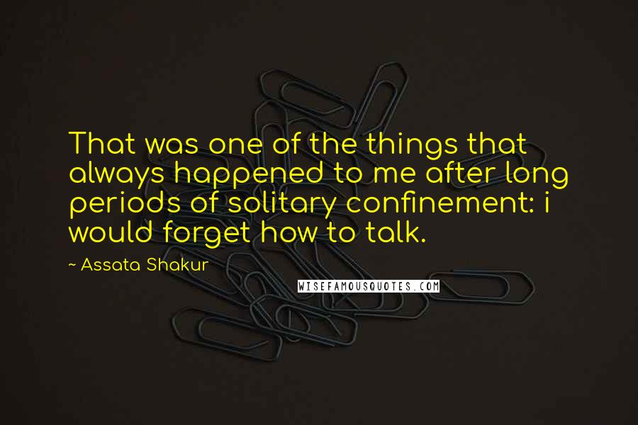 Assata Shakur Quotes: That was one of the things that always happened to me after long periods of solitary confinement: i would forget how to talk.