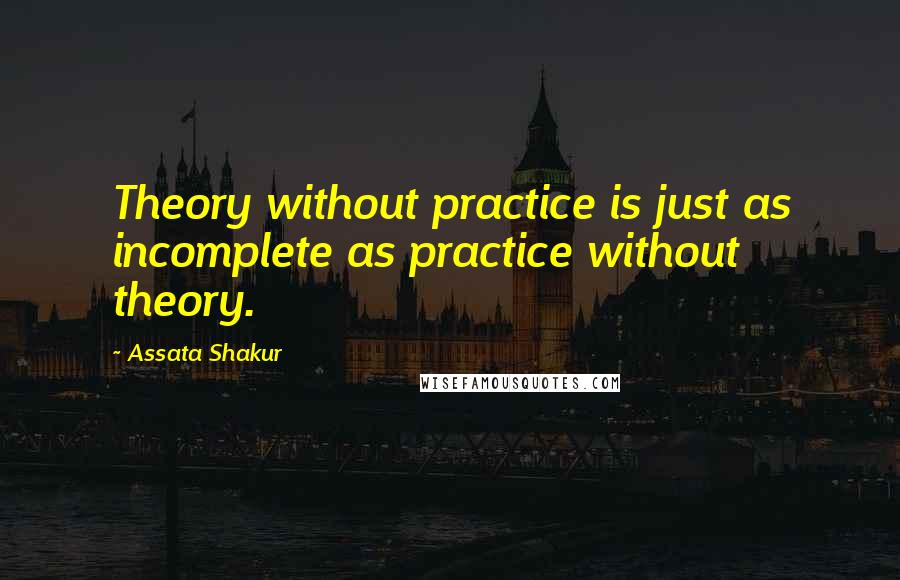 Assata Shakur Quotes: Theory without practice is just as incomplete as practice without theory.