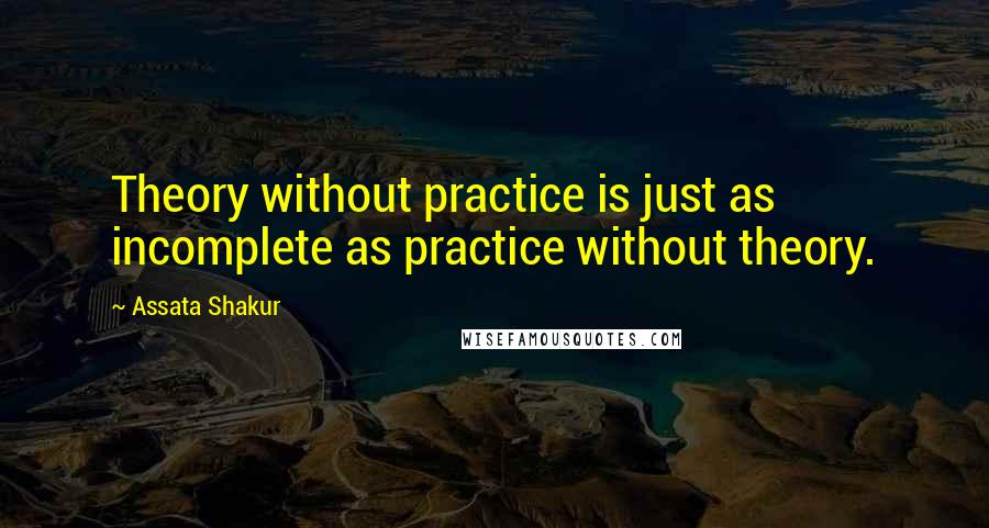 Assata Shakur Quotes: Theory without practice is just as incomplete as practice without theory.