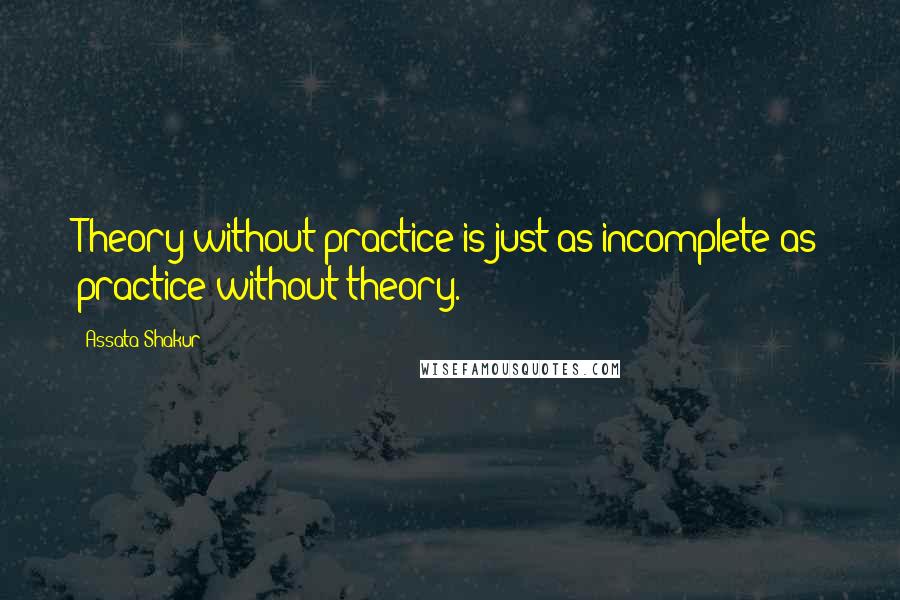 Assata Shakur Quotes: Theory without practice is just as incomplete as practice without theory.
