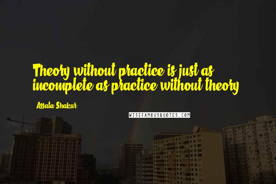 Assata Shakur Quotes: Theory without practice is just as incomplete as practice without theory.