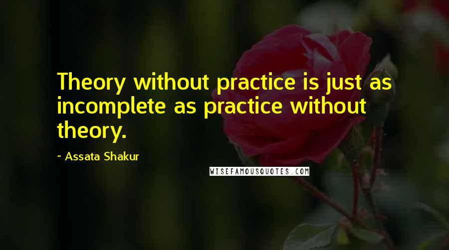 Assata Shakur Quotes: Theory without practice is just as incomplete as practice without theory.