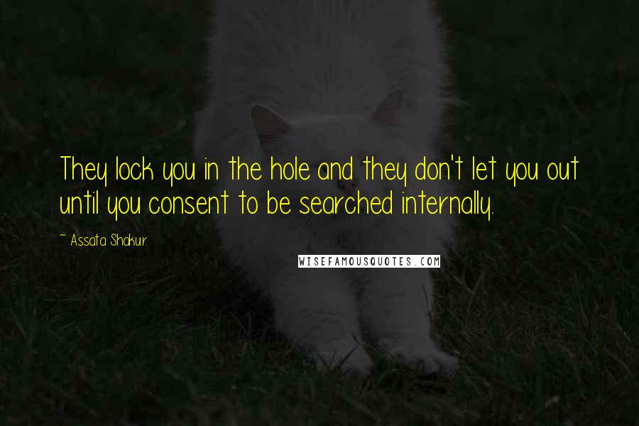 Assata Shakur Quotes: They lock you in the hole and they don't let you out until you consent to be searched internally.