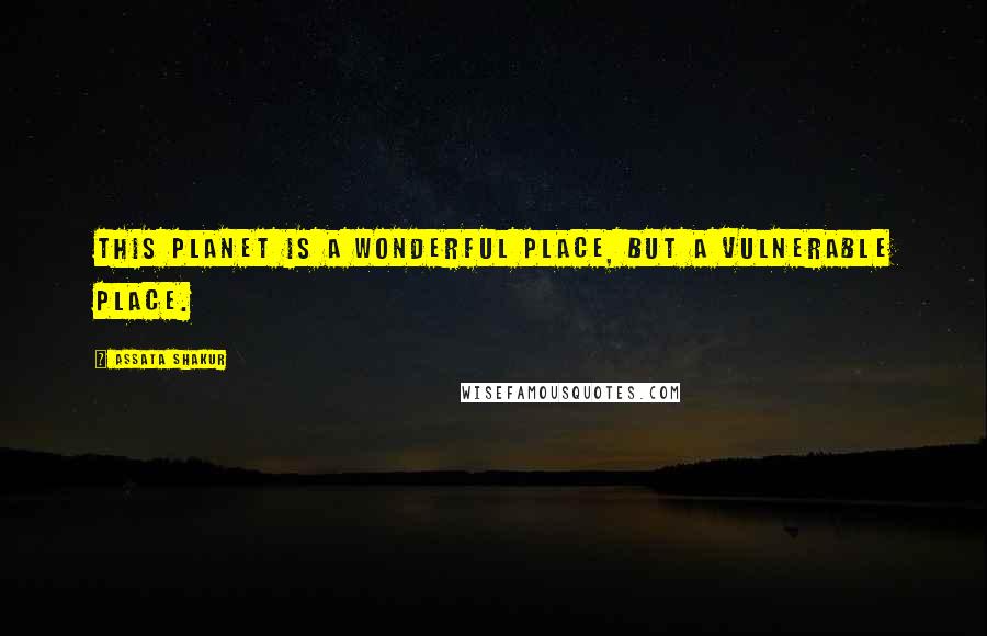 Assata Shakur Quotes: This planet is a wonderful place, but a vulnerable place.