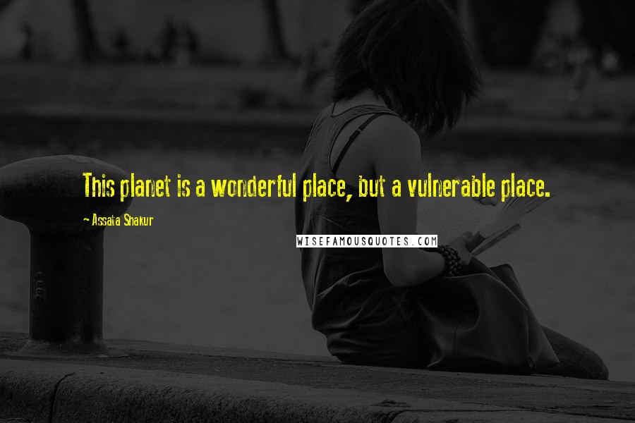 Assata Shakur Quotes: This planet is a wonderful place, but a vulnerable place.