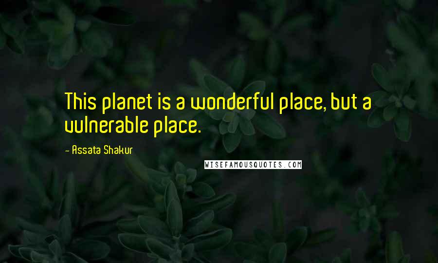 Assata Shakur Quotes: This planet is a wonderful place, but a vulnerable place.