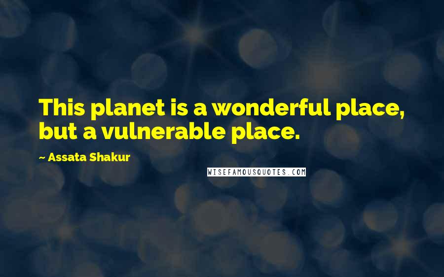 Assata Shakur Quotes: This planet is a wonderful place, but a vulnerable place.