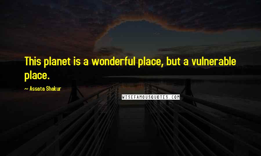 Assata Shakur Quotes: This planet is a wonderful place, but a vulnerable place.