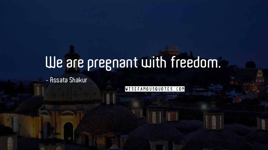 Assata Shakur Quotes: We are pregnant with freedom.