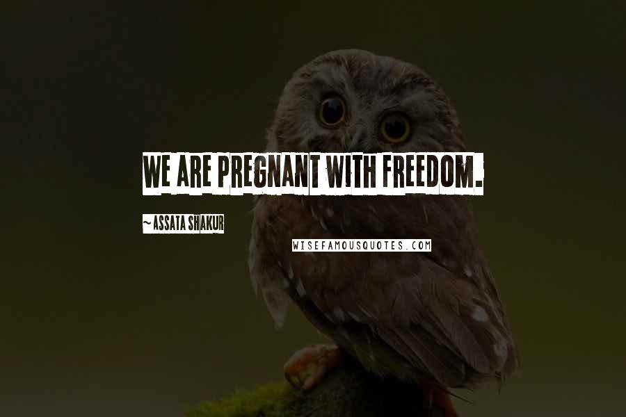 Assata Shakur Quotes: We are pregnant with freedom.