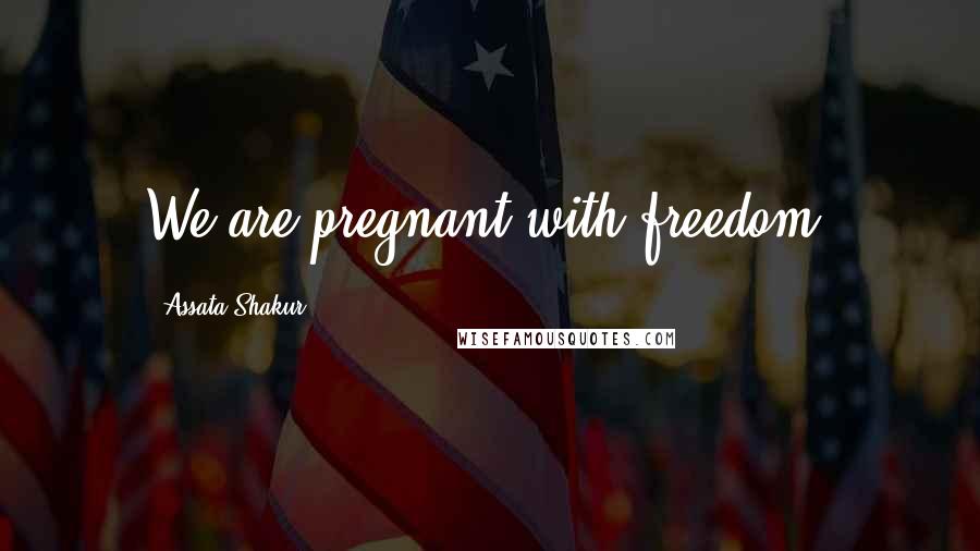 Assata Shakur Quotes: We are pregnant with freedom.