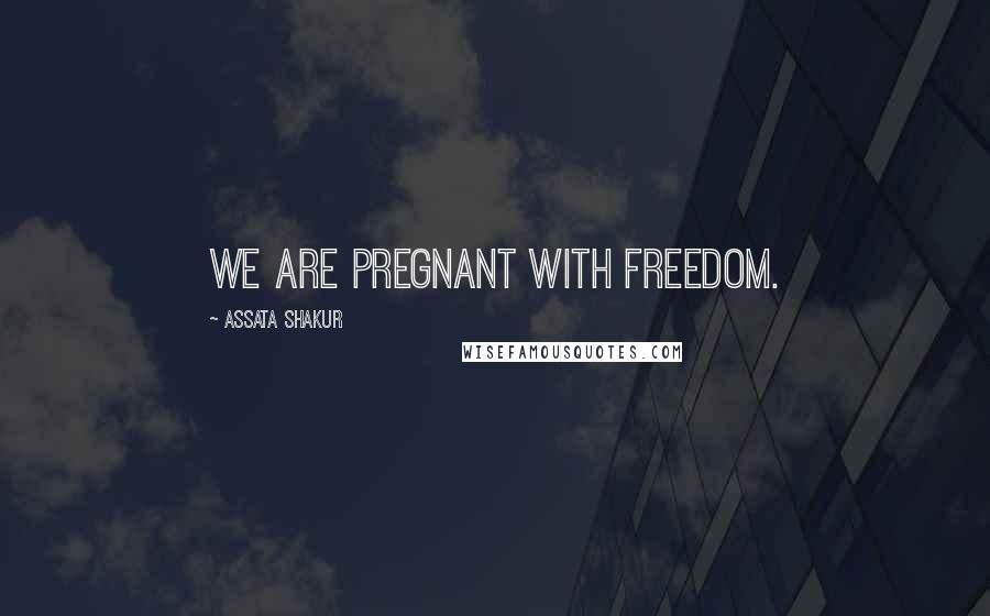 Assata Shakur Quotes: We are pregnant with freedom.