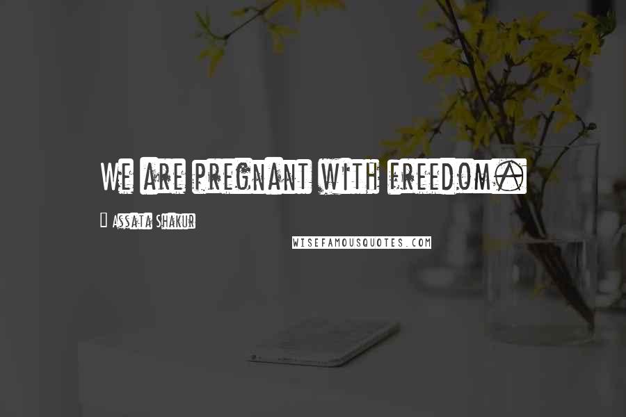 Assata Shakur Quotes: We are pregnant with freedom.