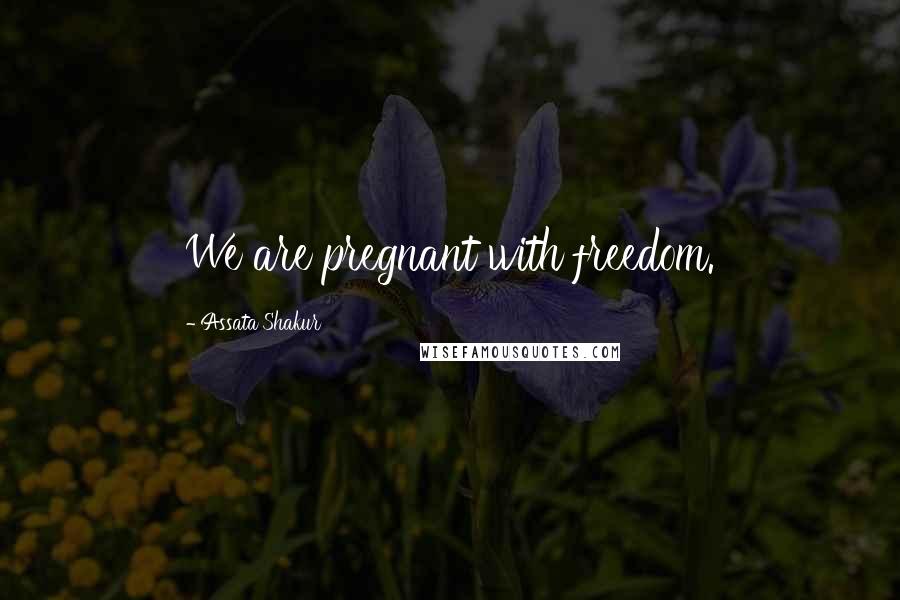 Assata Shakur Quotes: We are pregnant with freedom.