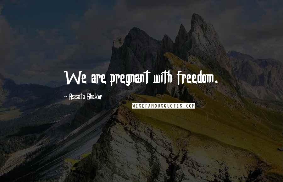 Assata Shakur Quotes: We are pregnant with freedom.