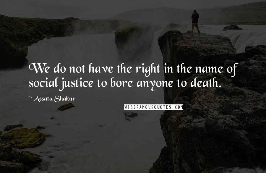 Assata Shakur Quotes: We do not have the right in the name of social justice to bore anyone to death.