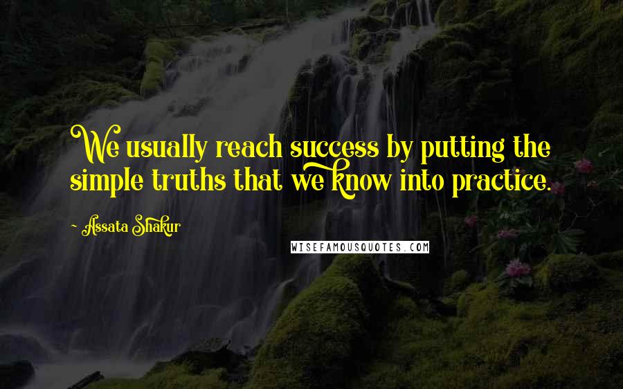 Assata Shakur Quotes: We usually reach success by putting the simple truths that we know into practice.