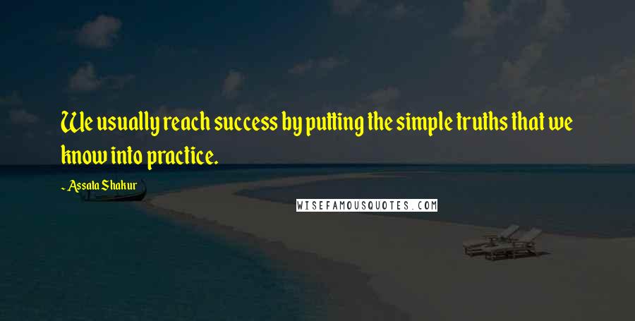 Assata Shakur Quotes: We usually reach success by putting the simple truths that we know into practice.