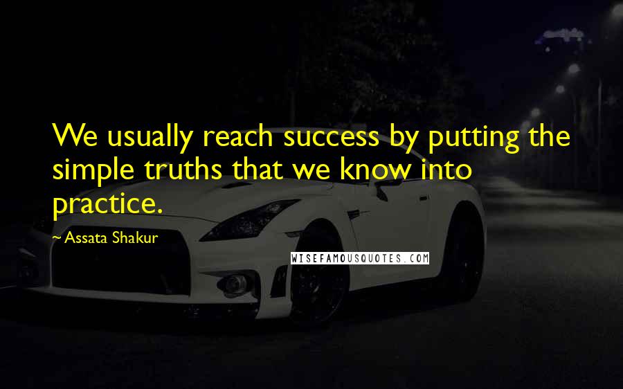 Assata Shakur Quotes: We usually reach success by putting the simple truths that we know into practice.