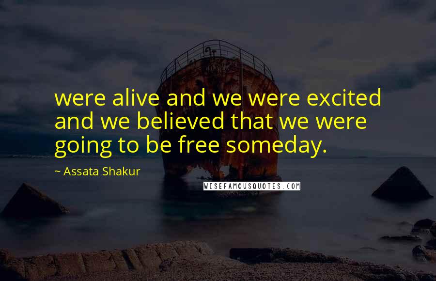 Assata Shakur Quotes: were alive and we were excited and we believed that we were going to be free someday.
