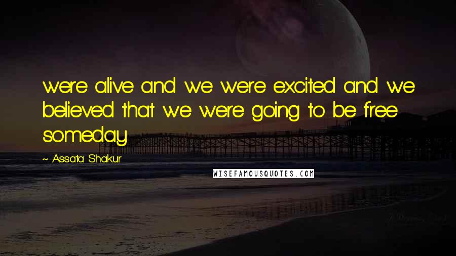 Assata Shakur Quotes: were alive and we were excited and we believed that we were going to be free someday.