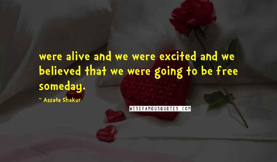 Assata Shakur Quotes: were alive and we were excited and we believed that we were going to be free someday.