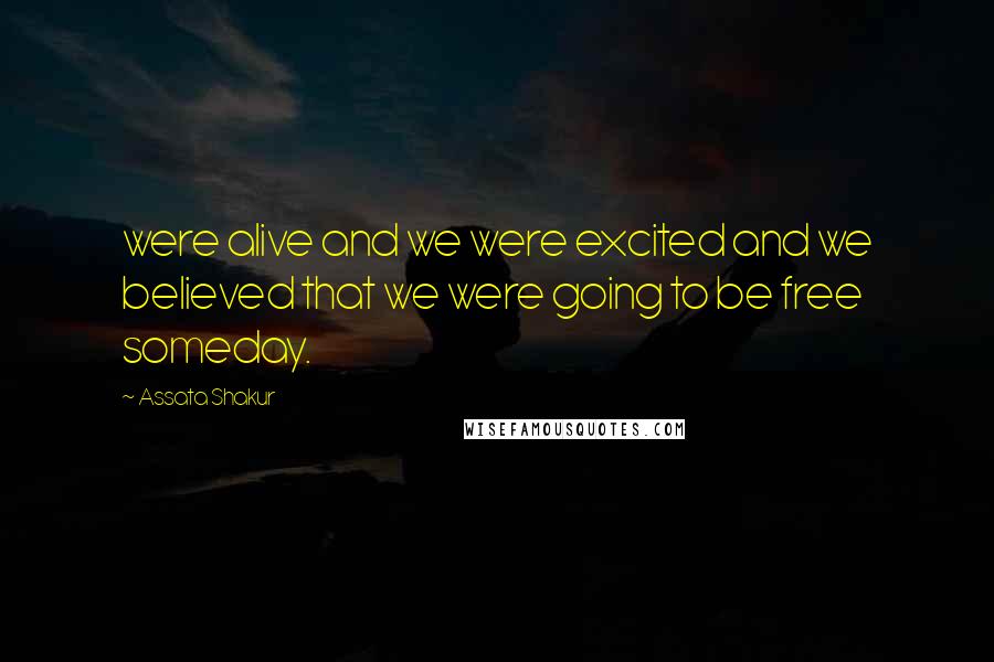 Assata Shakur Quotes: were alive and we were excited and we believed that we were going to be free someday.
