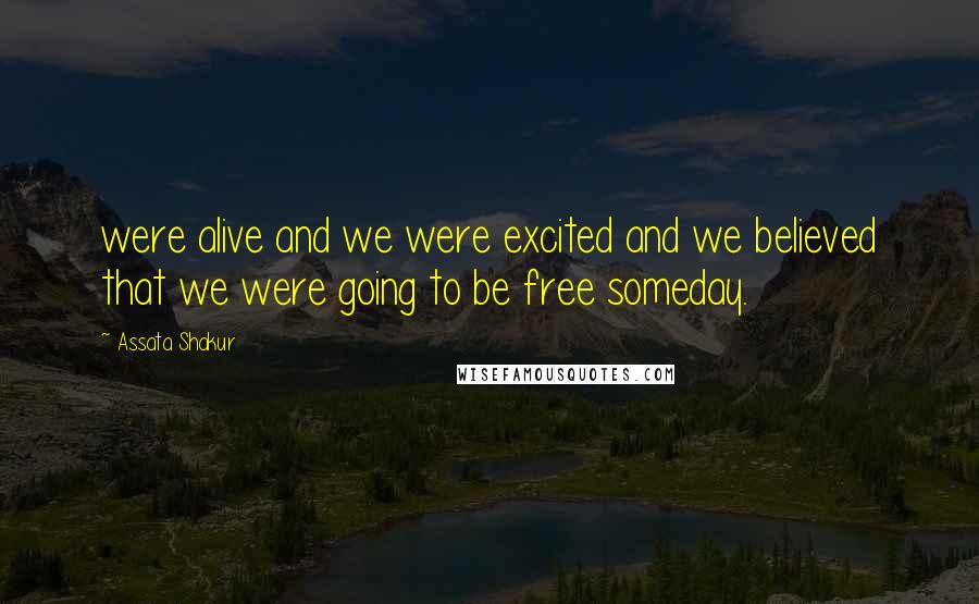 Assata Shakur Quotes: were alive and we were excited and we believed that we were going to be free someday.