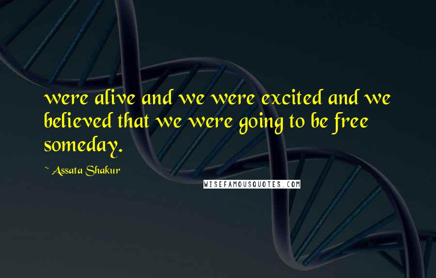 Assata Shakur Quotes: were alive and we were excited and we believed that we were going to be free someday.