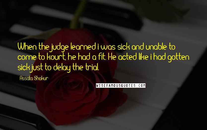 Assata Shakur Quotes: When the judge learned i was sick and unable to come to kourt, he had a fit. He acted like i had gotten sick just to delay the trial.