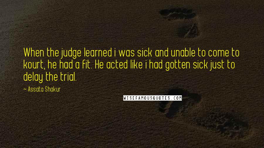 Assata Shakur Quotes: When the judge learned i was sick and unable to come to kourt, he had a fit. He acted like i had gotten sick just to delay the trial.