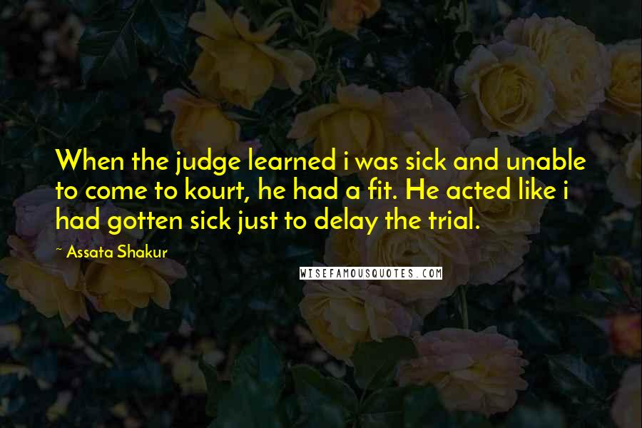 Assata Shakur Quotes: When the judge learned i was sick and unable to come to kourt, he had a fit. He acted like i had gotten sick just to delay the trial.