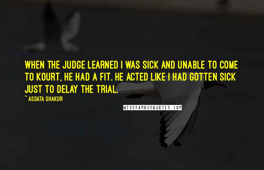 Assata Shakur Quotes: When the judge learned i was sick and unable to come to kourt, he had a fit. He acted like i had gotten sick just to delay the trial.