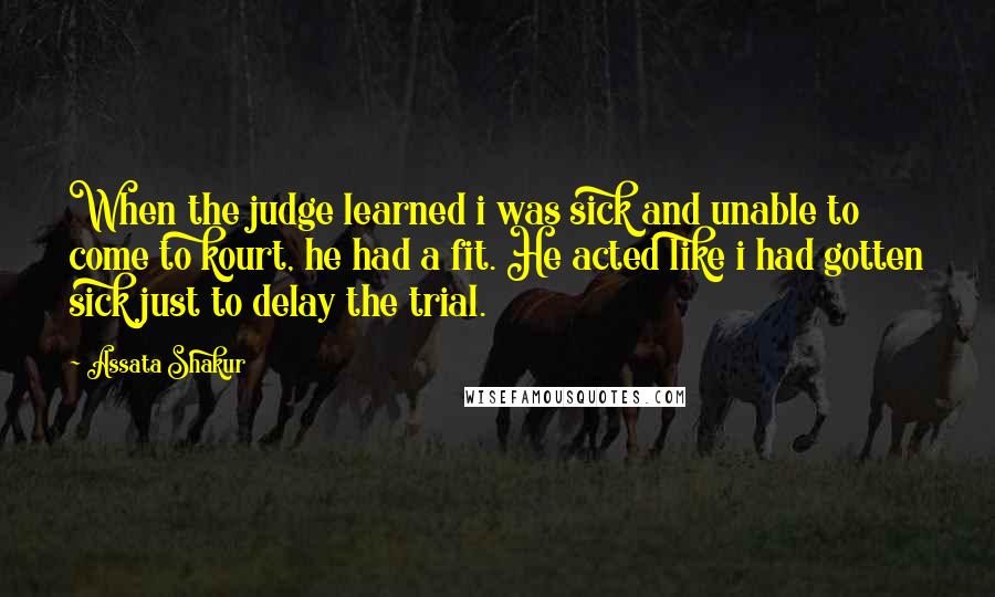 Assata Shakur Quotes: When the judge learned i was sick and unable to come to kourt, he had a fit. He acted like i had gotten sick just to delay the trial.