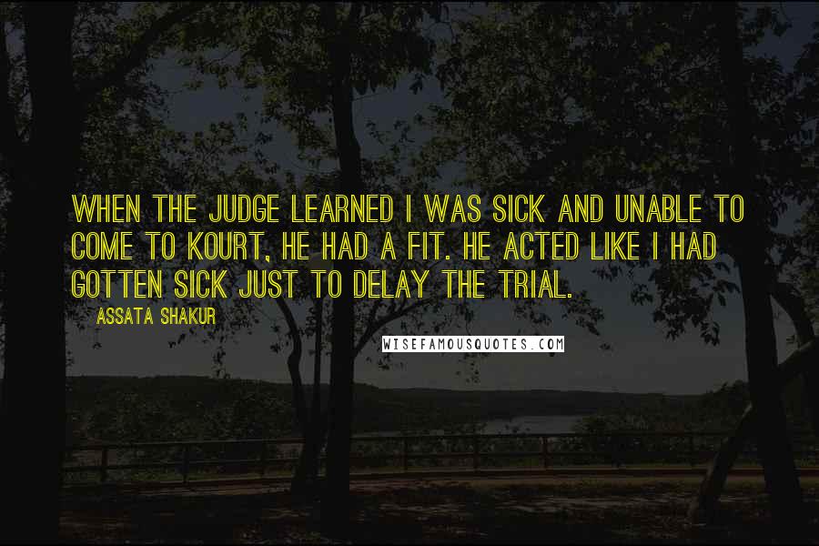 Assata Shakur Quotes: When the judge learned i was sick and unable to come to kourt, he had a fit. He acted like i had gotten sick just to delay the trial.