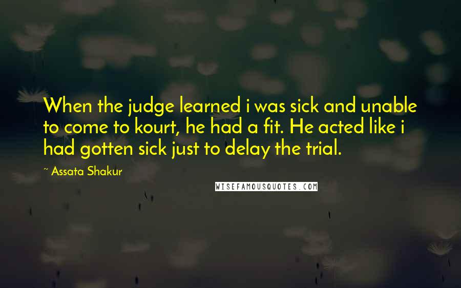 Assata Shakur Quotes: When the judge learned i was sick and unable to come to kourt, he had a fit. He acted like i had gotten sick just to delay the trial.