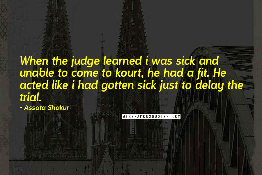 Assata Shakur Quotes: When the judge learned i was sick and unable to come to kourt, he had a fit. He acted like i had gotten sick just to delay the trial.