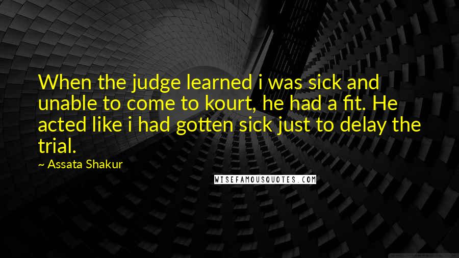 Assata Shakur Quotes: When the judge learned i was sick and unable to come to kourt, he had a fit. He acted like i had gotten sick just to delay the trial.