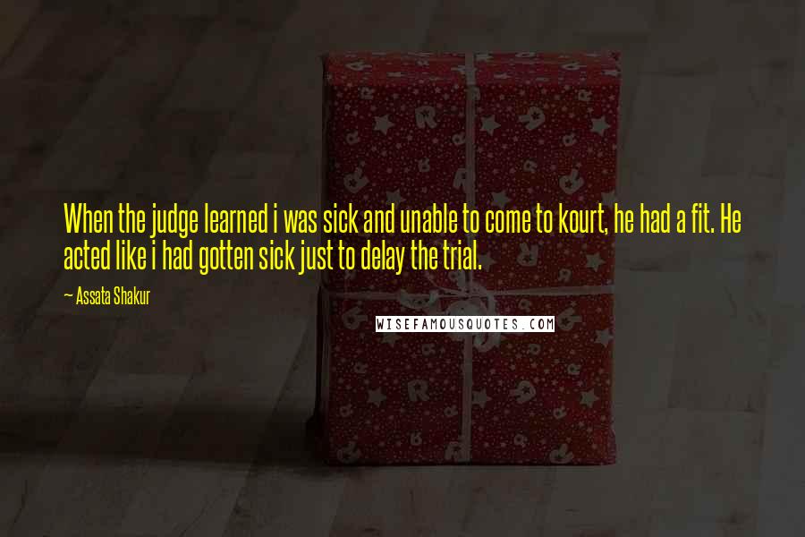 Assata Shakur Quotes: When the judge learned i was sick and unable to come to kourt, he had a fit. He acted like i had gotten sick just to delay the trial.