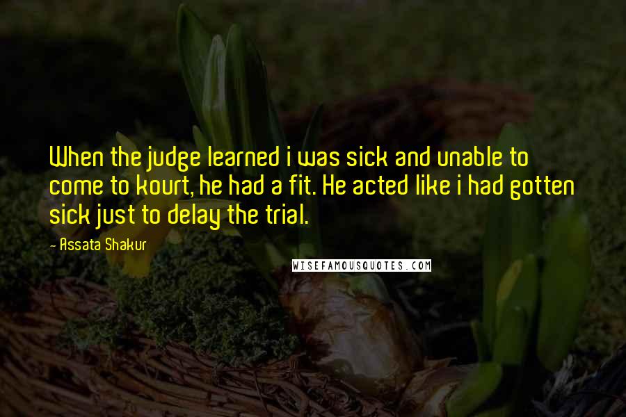 Assata Shakur Quotes: When the judge learned i was sick and unable to come to kourt, he had a fit. He acted like i had gotten sick just to delay the trial.