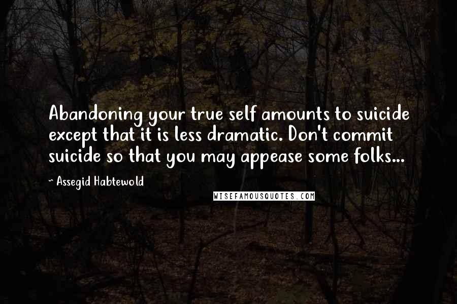 Assegid Habtewold Quotes: Abandoning your true self amounts to suicide except that it is less dramatic. Don't commit suicide so that you may appease some folks...