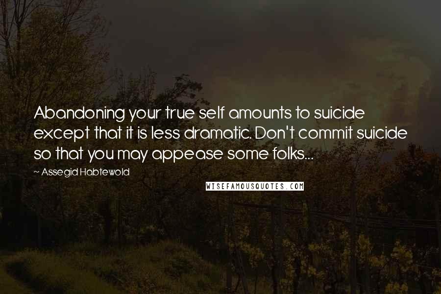 Assegid Habtewold Quotes: Abandoning your true self amounts to suicide except that it is less dramatic. Don't commit suicide so that you may appease some folks...