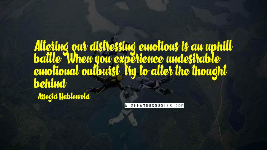 Assegid Habtewold Quotes: Altering our distressing emotions is an uphill battle. When you experience undesirable emotional outburst, try to alter the thought behind.