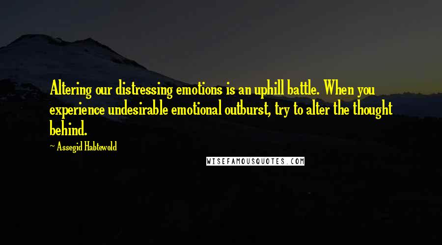 Assegid Habtewold Quotes: Altering our distressing emotions is an uphill battle. When you experience undesirable emotional outburst, try to alter the thought behind.