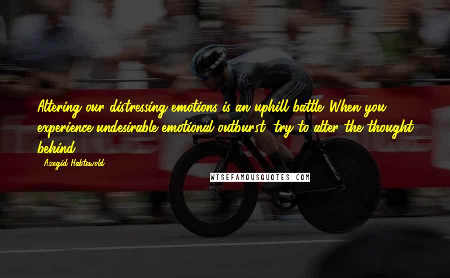 Assegid Habtewold Quotes: Altering our distressing emotions is an uphill battle. When you experience undesirable emotional outburst, try to alter the thought behind.