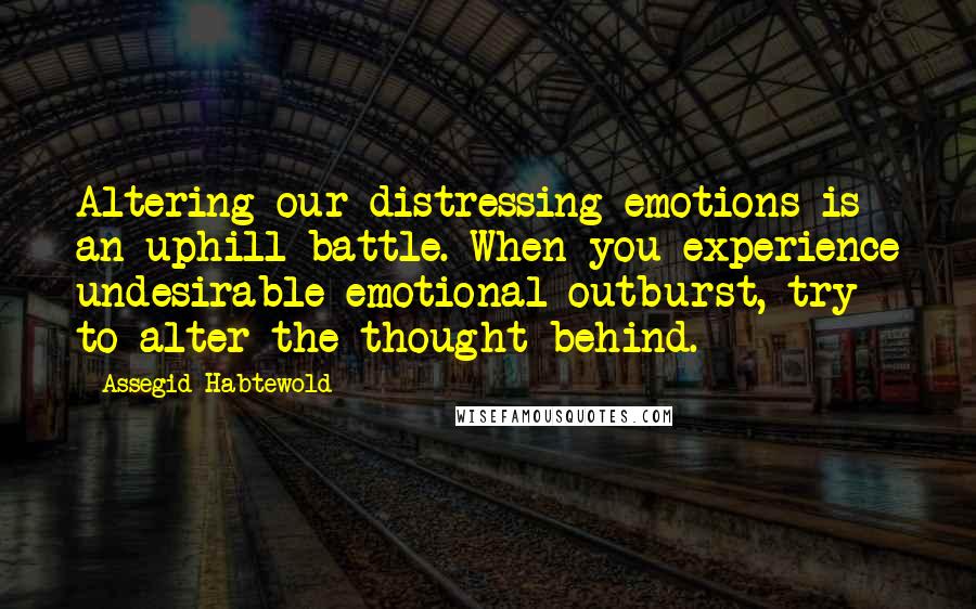 Assegid Habtewold Quotes: Altering our distressing emotions is an uphill battle. When you experience undesirable emotional outburst, try to alter the thought behind.