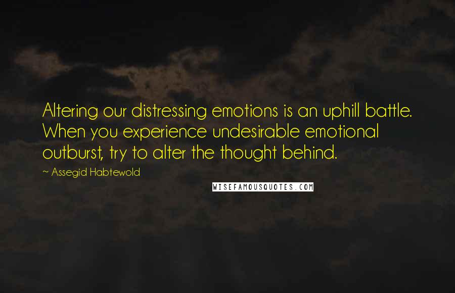 Assegid Habtewold Quotes: Altering our distressing emotions is an uphill battle. When you experience undesirable emotional outburst, try to alter the thought behind.