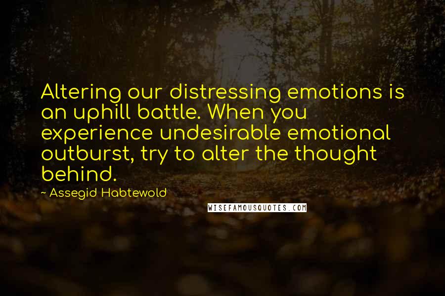 Assegid Habtewold Quotes: Altering our distressing emotions is an uphill battle. When you experience undesirable emotional outburst, try to alter the thought behind.