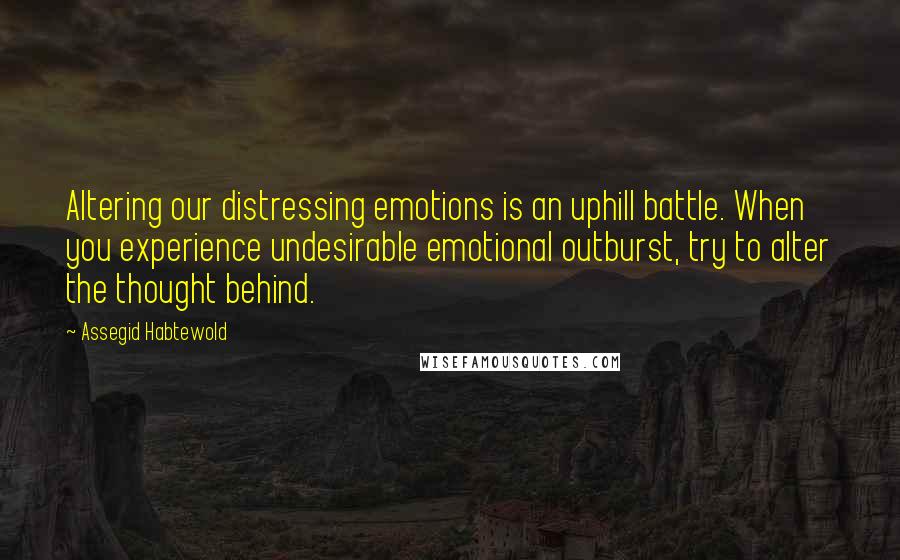 Assegid Habtewold Quotes: Altering our distressing emotions is an uphill battle. When you experience undesirable emotional outburst, try to alter the thought behind.